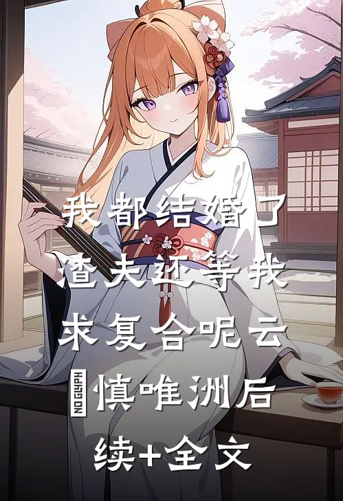 我都结婚了，渣夫还等我求复合呢云玥慎唯洲后续+全文