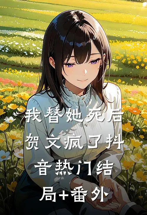 我替她死后，贺文疯了抖音热门结局+番外