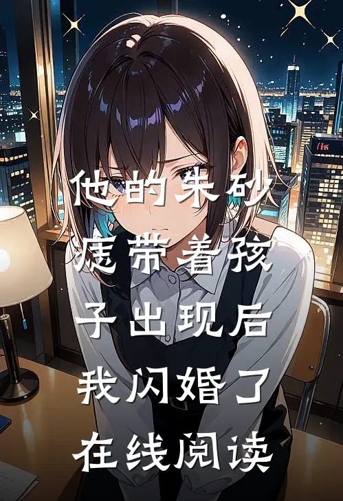 他的朱砂痣带着孩子出现后，我闪婚了在线阅读