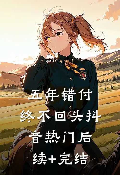 五年错付，终不回头抖音热门后续+完结