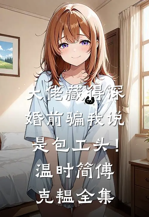 大佬藏得深，婚前骗我说是包工头！温时简傅克韫 全集