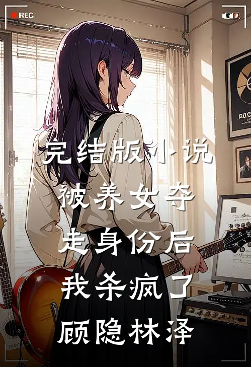 完结版小说被养女夺走身份后，我杀疯了。顾隐林泽