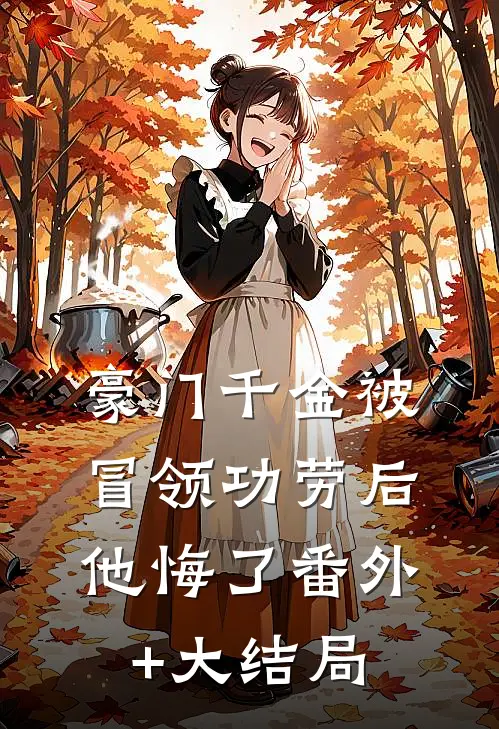 豪门千金被冒领功劳后,他悔了番外+大结局