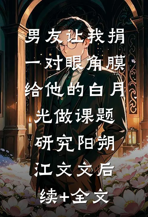 男友让我捐一对眼角膜给他的白月光做课题研究阳朔江文文后续+全文