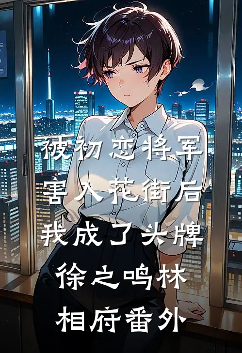 被初恋将军害入花街后，我成了头牌徐之鸣林相府 番外