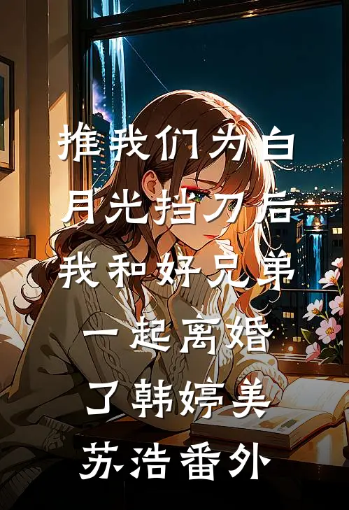 推我们为白月光挡刀后，我和好兄弟一起离婚了韩婷美苏浩 番外