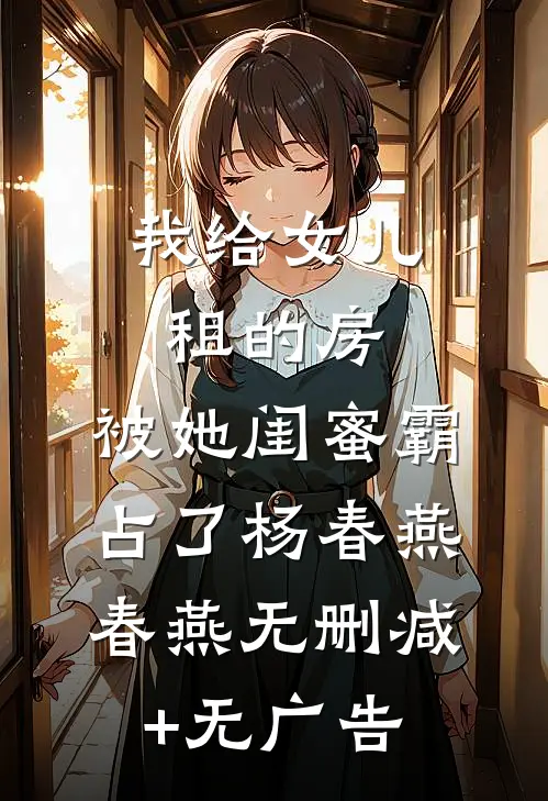 我给女儿租的房，被她闺蜜霸占了杨春燕春燕无删减+无广告