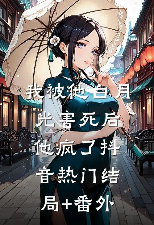 我被他白月光害死后他疯了抖音热门结局+番外