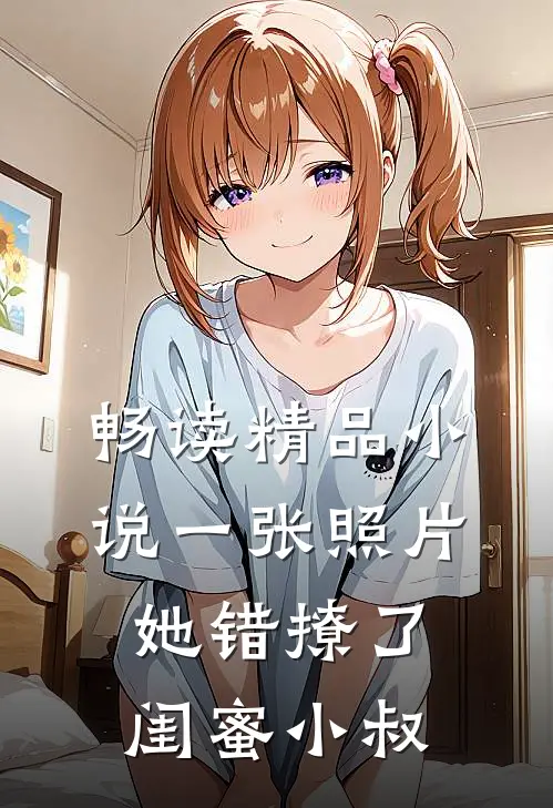 畅读精品小说一张照片，她错撩了闺蜜小叔
