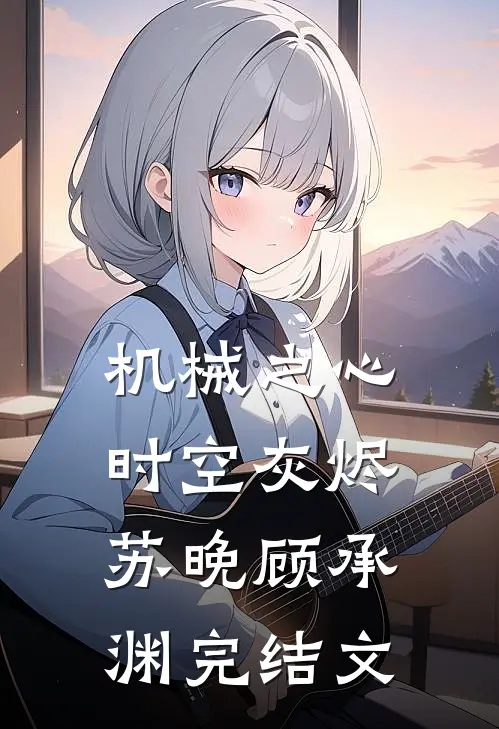 机械之心：时空灰烬苏晚顾承渊完结文