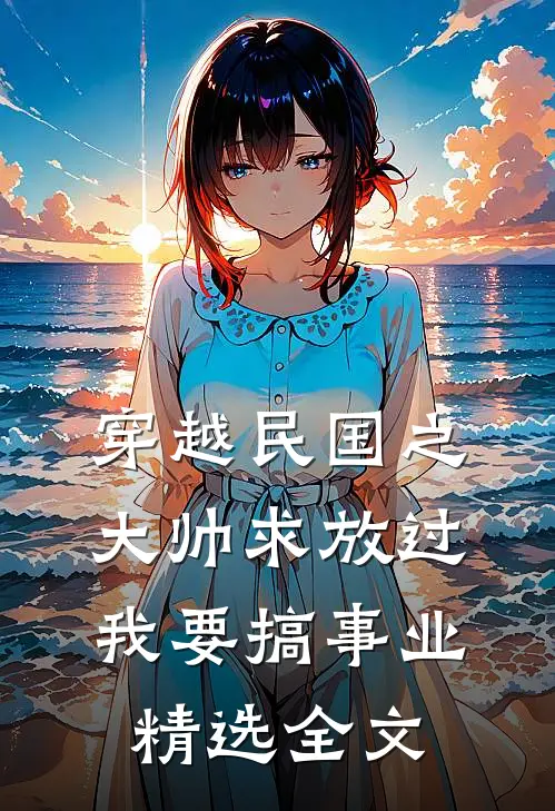 穿越民国之大帅求放过我要搞事业精选全文