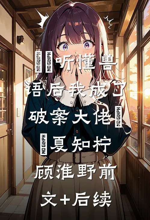 ​​听懂兽语后我成了破案大佬​​夏知柠顾淮野前文+后续