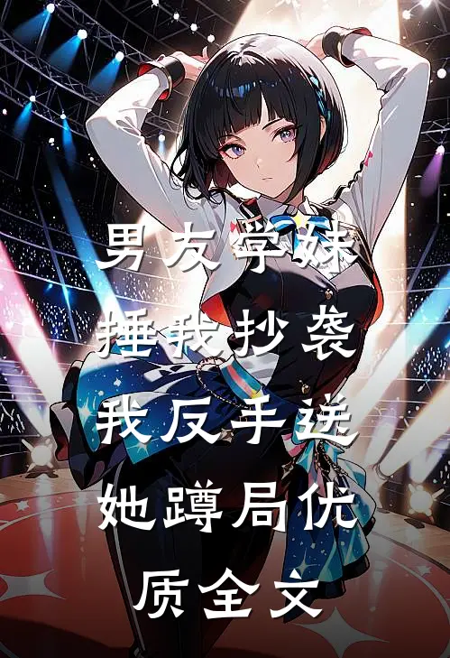 男友学妹捶我抄袭，我反手送她蹲局优质全文