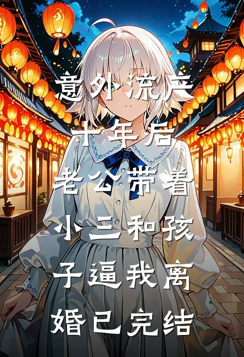 意外流产十年后，老公带着小三和孩子逼我离婚已完结