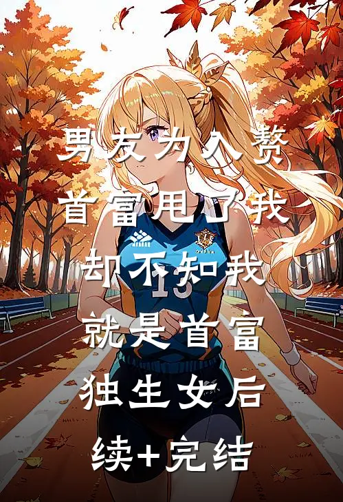 男友为入赘首富甩了我，却不知我就是首富独生女后续+完结