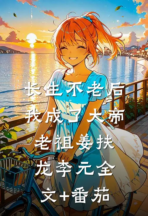 长生不老后，我成了大帝老祖姜扶龙李元全文+番茄
