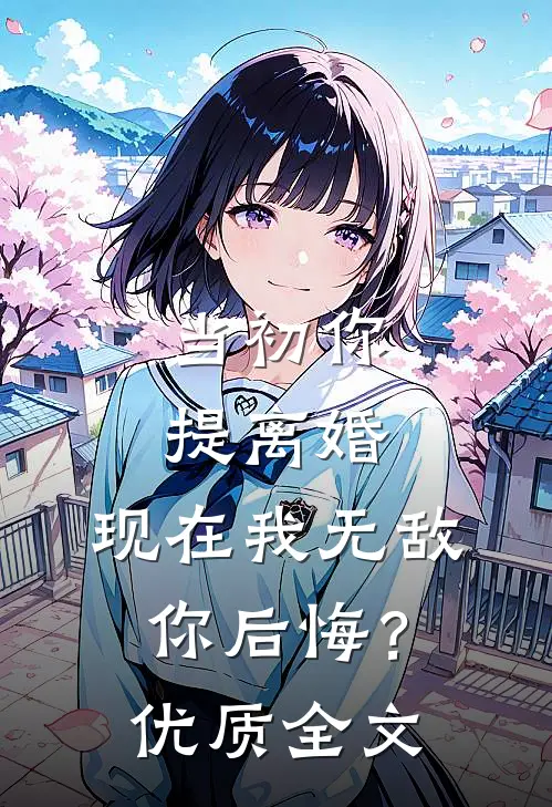 当初你提离婚，现在我无敌你后悔？优质全文