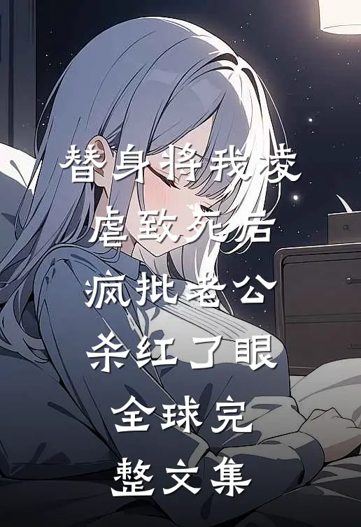 替身将我凌虐致死后，疯批老公杀红了眼全球完整文集