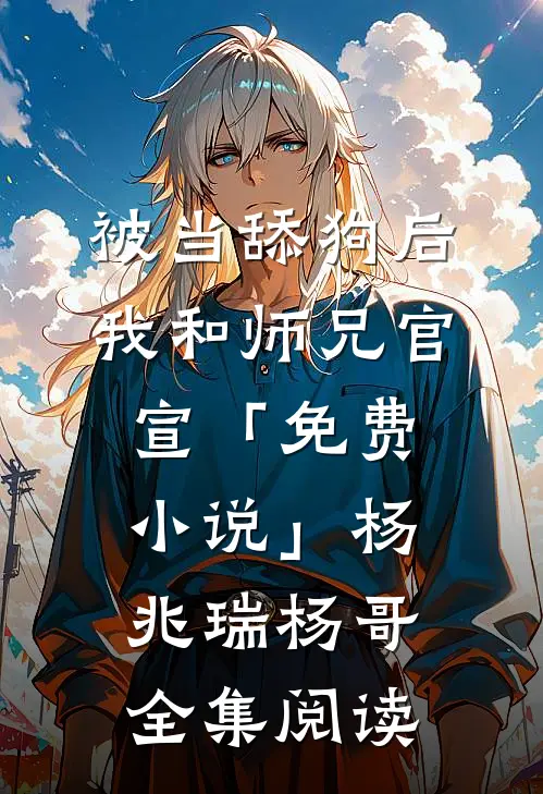 被当舔狗后，我和师兄官宣「免费小说」杨兆瑞杨哥全集阅读