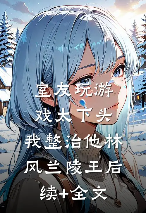 室友玩游戏太下头，我整治他林风兰陵王后续+全文
