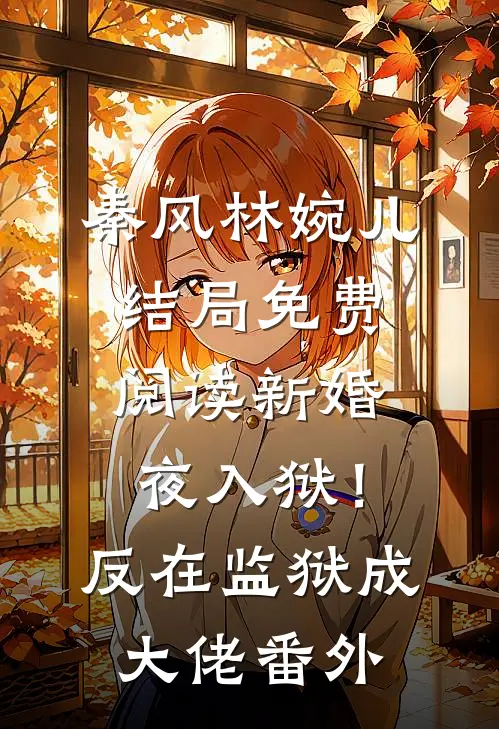 秦风林婉儿结局免费阅读新婚夜入狱！反在监狱成大佬番外