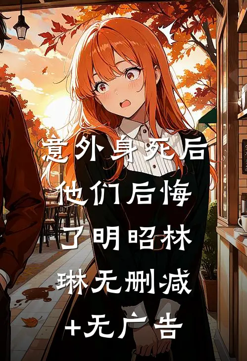 意外身死后，他们后悔了明昭林琳无删减+无广告