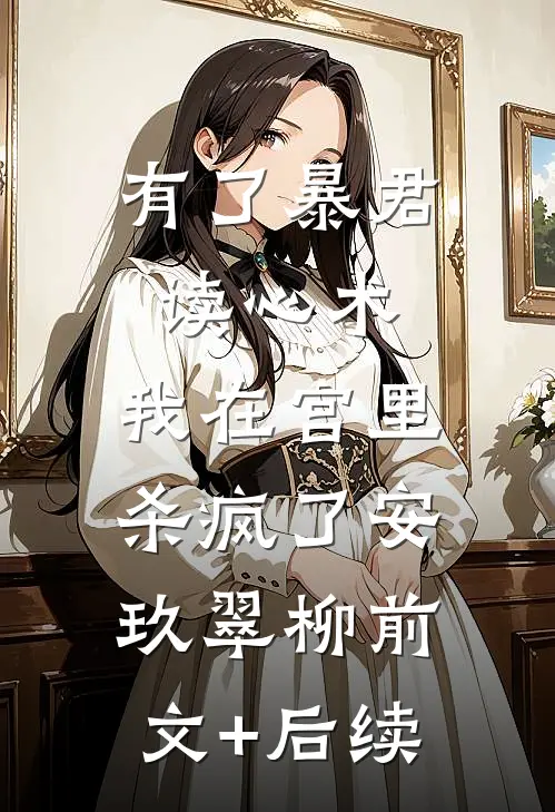 有了暴君读心术，我在宫里杀疯了安玖翠柳前文+后续