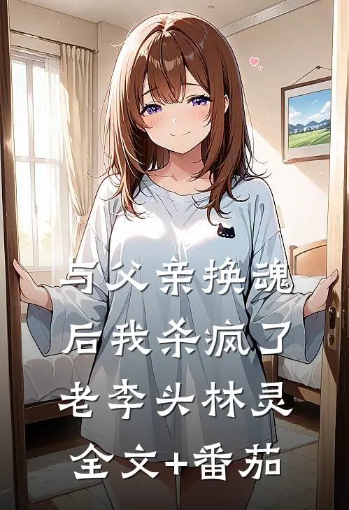 与父亲换魂后我杀疯了老李头林灵全文+番茄