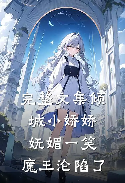完整文集倾城小娇娇妩媚一笑，魔王沦陷了