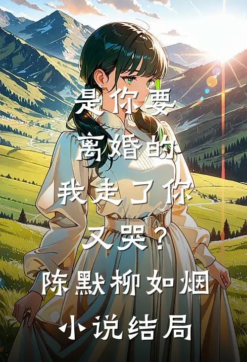 是你要离婚的，我走了你又哭？陈默柳如烟小说结局