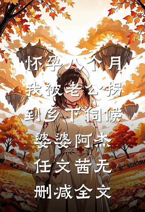 怀孕八个月，我被老公拐到乡下伺候婆婆阿杰任文茜无删减全文