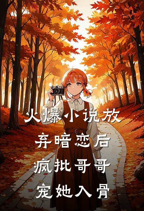 火爆小说放弃暗恋后，疯批哥哥宠她入骨