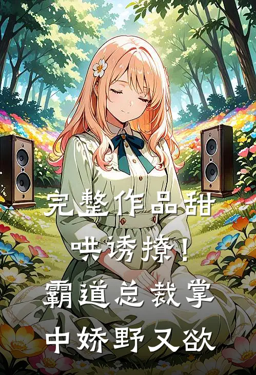 完整作品甜哄诱撩！霸道总裁掌中娇野又欲