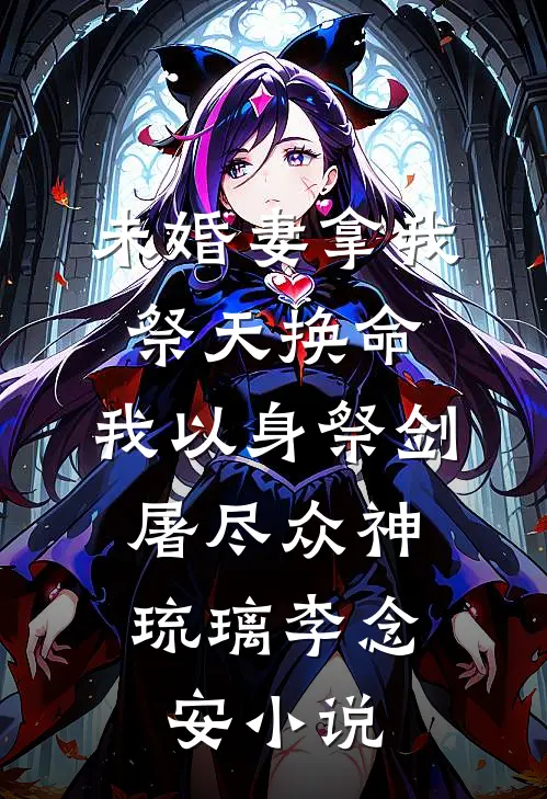 未婚妻拿我祭天换命，我以身祭剑，屠尽众神琉璃李念安小说