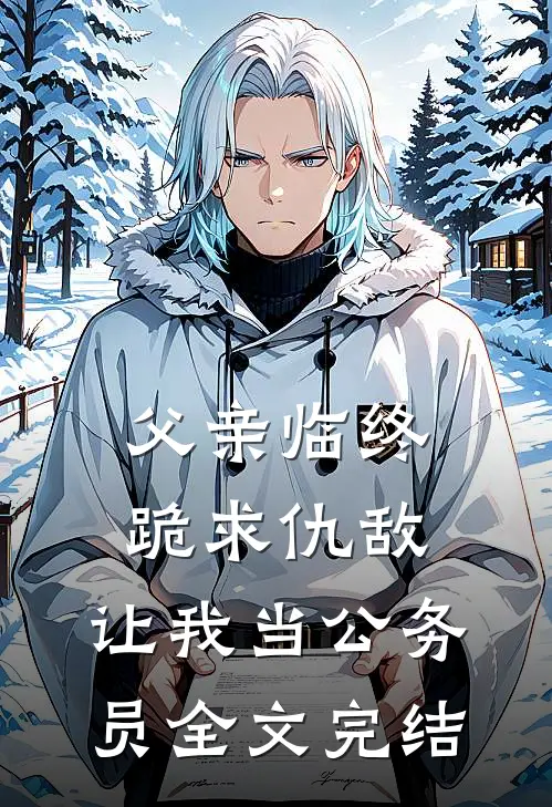 父亲临终跪求仇敌，让我当公务员全文完结