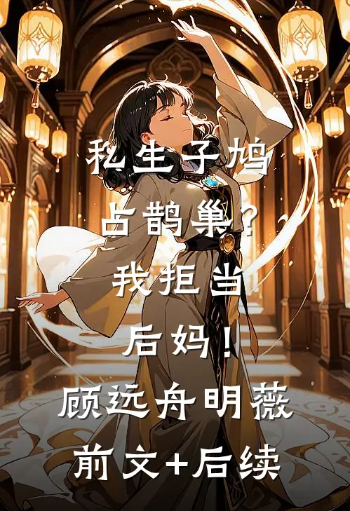 私生子鸠占鹊巢？我拒当后妈！顾远舟明薇前文+后续