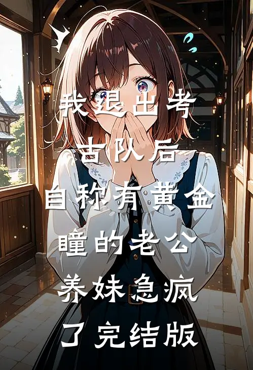我退出考古队后，自称有黄金瞳的老公养妹急疯了完结版