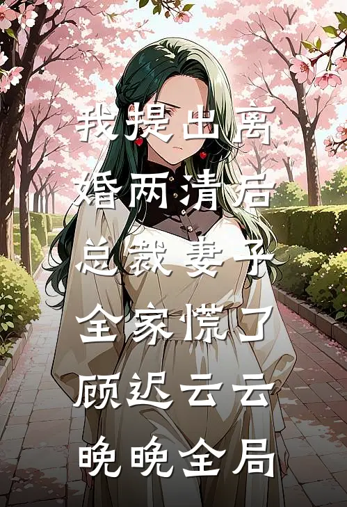 我提出离婚两清后，总裁妻子全家慌了顾迟云云晚晚全局
