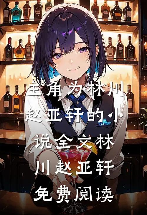主角为林川赵亚轩的小说全文林川赵亚轩免费阅读