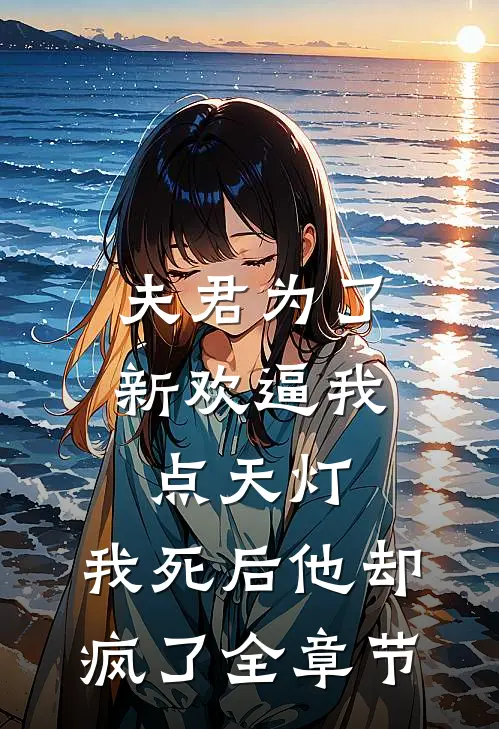夫君为了新欢逼我点天灯，我死后他却疯了全章节