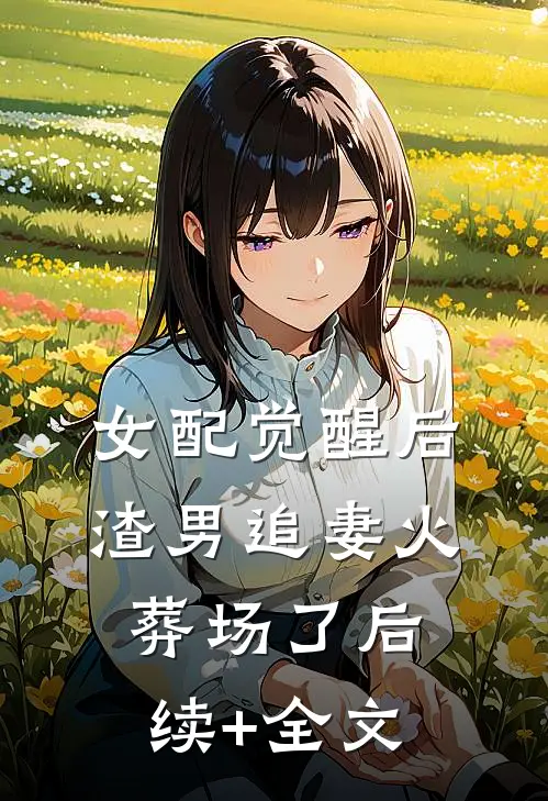 女配觉醒后，渣男追妻火葬场了后续+全文