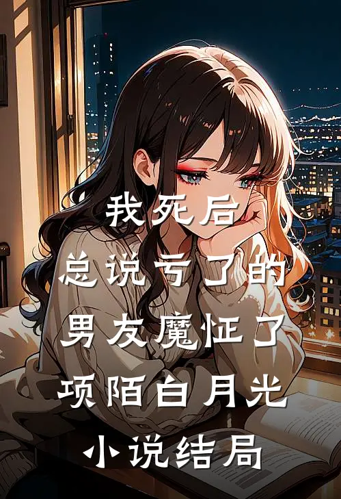 我死后，总说亏了的男友魔怔了项陌白月光小说结局
