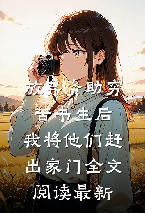 放弃资助穷苦书生后，我将他们赶出家门全文阅读最新
