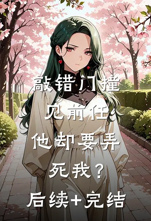 敲错门撞见前任，他却要弄死我？后续+完结