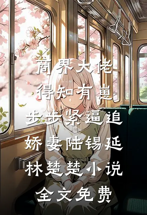 商界大佬得知有崽，步步紧逼追娇妻陆锡延林楚楚小说全文免费