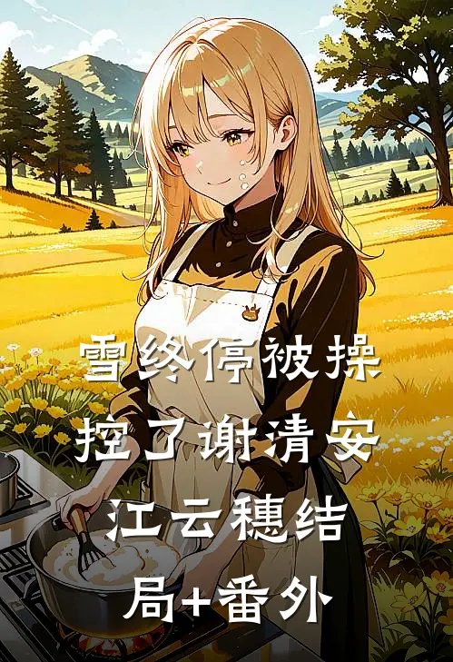 雪终停-被操控了谢清安江云穗结局+番外