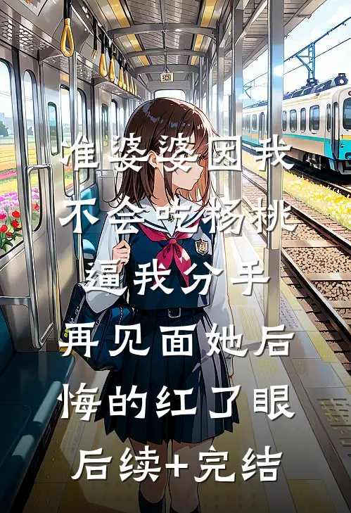 准婆婆因我不会吃杨桃逼我分手，再见面她后悔的红了眼后续+完结
