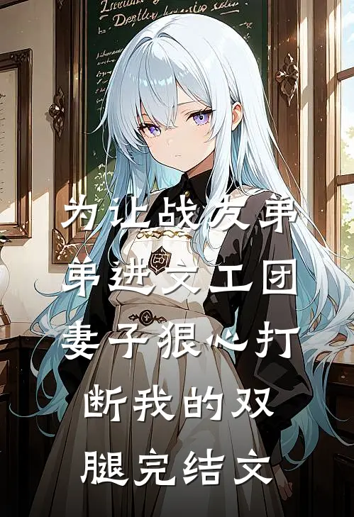 为让战友弟弟进文工团，妻子狠心打断我的双腿完结文