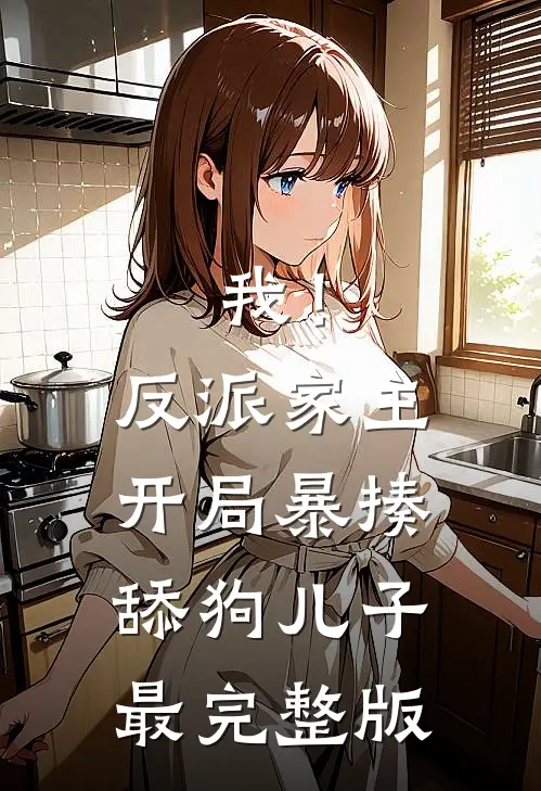 我！反派家主，开局暴揍舔狗儿子最完整版