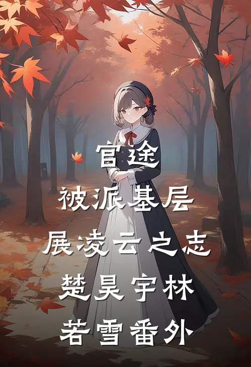 官途：被派基层，展凌云之志楚昊宇林若雪番外